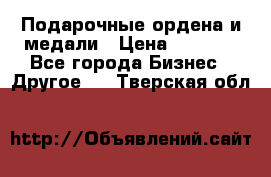 Подарочные ордена и медали › Цена ­ 5 400 - Все города Бизнес » Другое   . Тверская обл.